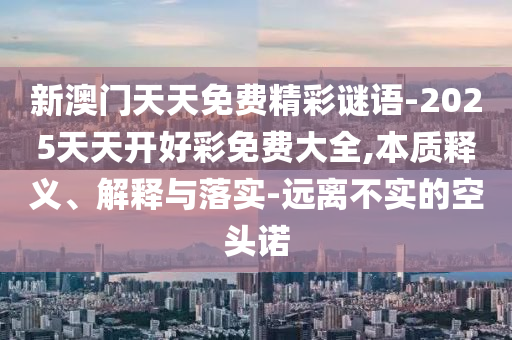 新澳門天天免費精彩謎語-2025天天開好彩免費大全,本質釋義、解釋與落實-遠離不實的空頭諾